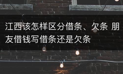 江西该怎样区分借条、欠条 朋友借钱写借条还是欠条