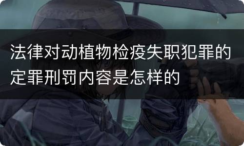 法律对动植物检疫失职犯罪的定罪刑罚内容是怎样的