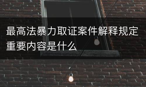 最高法暴力取证案件解释规定重要内容是什么