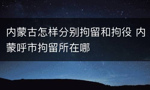 内蒙古怎样分别拘留和拘役 内蒙呼市拘留所在哪