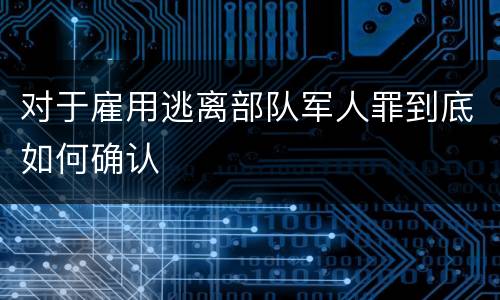对于雇用逃离部队军人罪到底如何确认