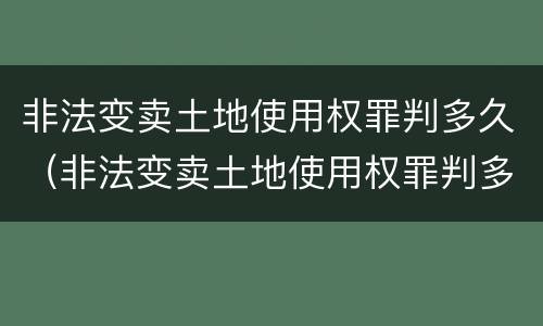 非法变卖土地使用权罪判多久（非法变卖土地使用权罪判多久）
