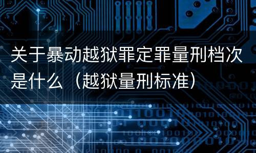 关于暴动越狱罪定罪量刑档次是什么（越狱量刑标准）