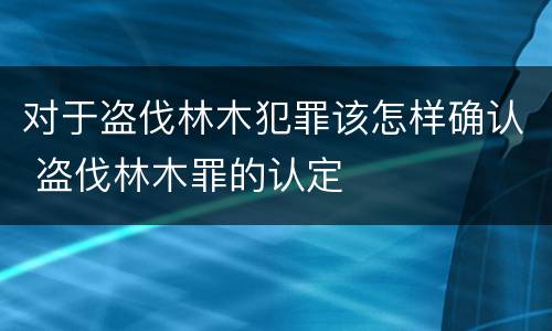 对于盗伐林木犯罪该怎样确认 盗伐林木罪的认定