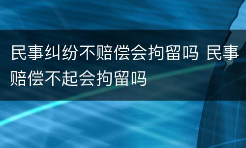 民事纠纷不赔偿会拘留吗 民事赔偿不起会拘留吗