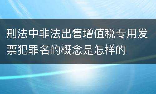 刑法中非法出售增值税专用发票犯罪名的概念是怎样的