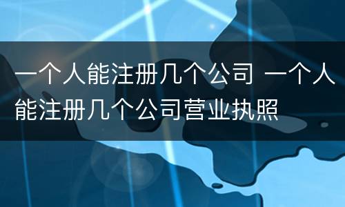 一个人能注册几个公司 一个人能注册几个公司营业执照
