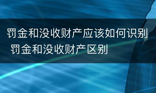 罚金和没收财产应该如何识别 罚金和没收财产区别