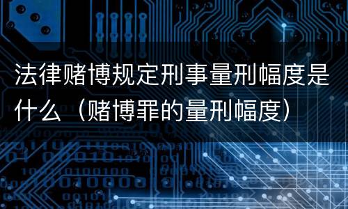 法律赌博规定刑事量刑幅度是什么（赌博罪的量刑幅度）
