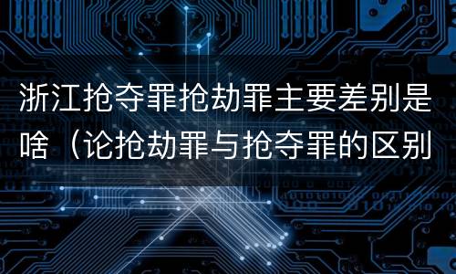 浙江抢夺罪抢劫罪主要差别是啥（论抢劫罪与抢夺罪的区别）