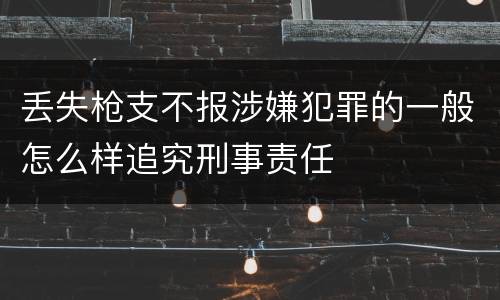 丢失枪支不报涉嫌犯罪的一般怎么样追究刑事责任