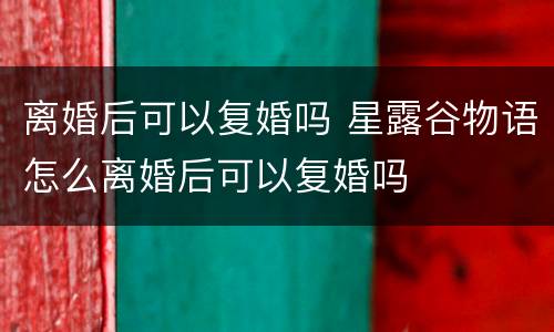 离婚后可以复婚吗 星露谷物语怎么离婚后可以复婚吗