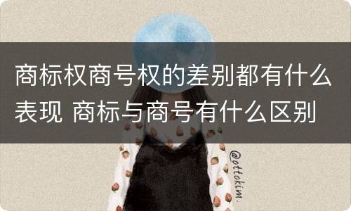 商标权商号权的差别都有什么表现 商标与商号有什么区别