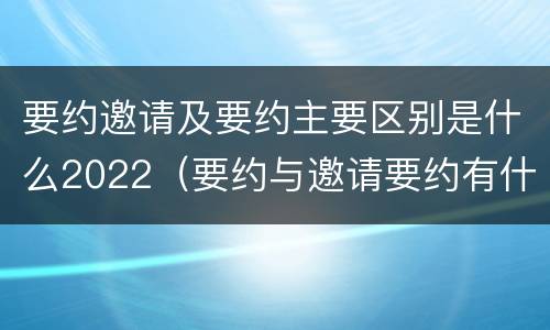 要约邀请及要约主要区别是什么2022（要约与邀请要约有什么区别）