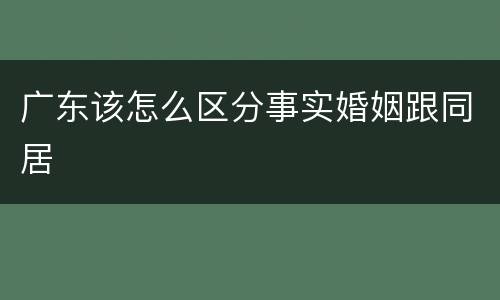 广东该怎么区分事实婚姻跟同居