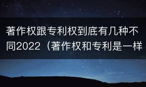 著作权跟专利权到底有几种不同2022（著作权和专利是一样的吗）