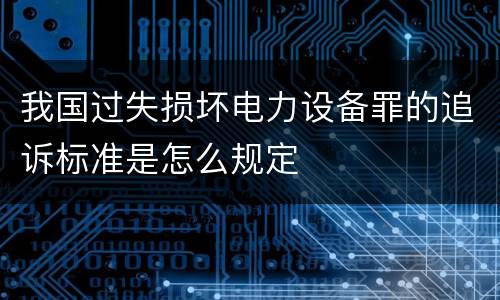 我国过失损坏电力设备罪的追诉标准是怎么规定
