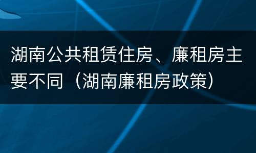 湖南公共租赁住房、廉租房主要不同（湖南廉租房政策）