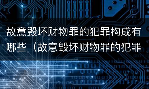故意毁坏财物罪的犯罪构成有哪些（故意毁坏财物罪的犯罪构成有哪些类型）