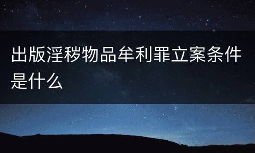 出版淫秽物品牟利罪立案条件是什么