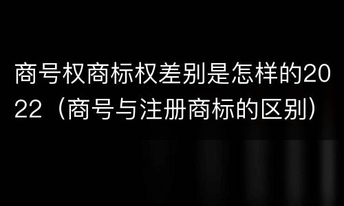 商号权商标权差别是怎样的2022（商号与注册商标的区别）