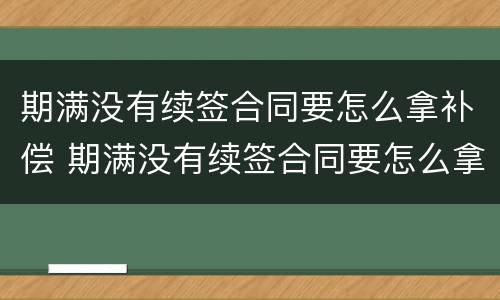 期满没有续签合同要怎么拿补偿 期满没有续签合同要怎么拿补偿款