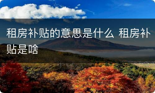 租房补贴的意思是什么 租房补贴是啥
