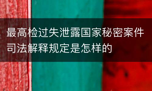 最高检过失泄露国家秘密案件司法解释规定是怎样的