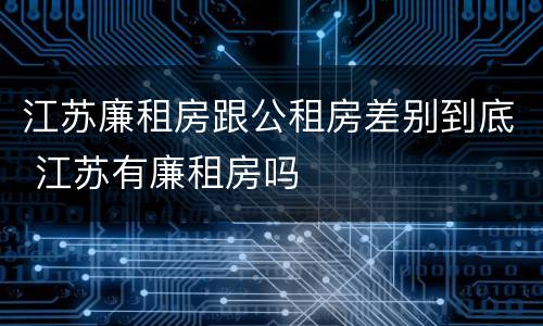 江苏廉租房跟公租房差别到底 江苏有廉租房吗