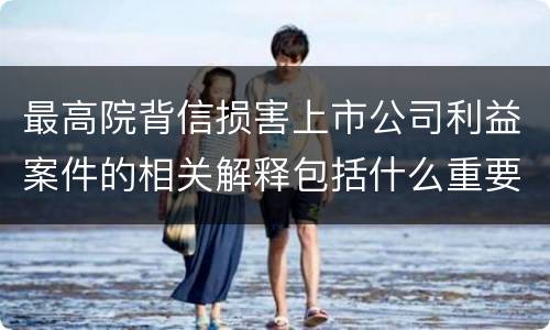 最高院背信损害上市公司利益案件的相关解释包括什么重要内容