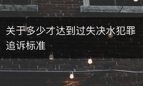 关于多少才达到过失决水犯罪追诉标准