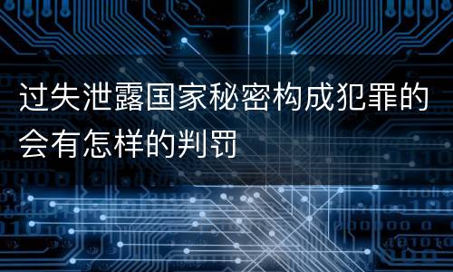 过失泄露国家秘密构成犯罪的会有怎样的判罚