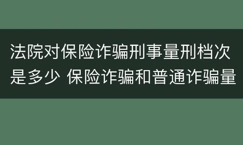 法院对保险诈骗刑事量刑档次是多少 保险诈骗和普通诈骗量刑数额