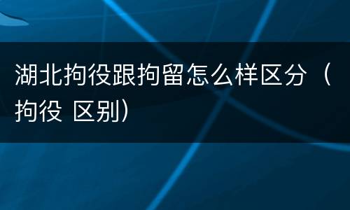 湖北拘役跟拘留怎么样区分（拘役 区别）