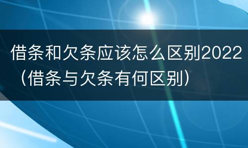 借条和欠条应该怎么区别2022（借条与欠条有何区别）