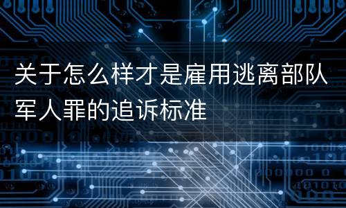关于怎么样才是雇用逃离部队军人罪的追诉标准