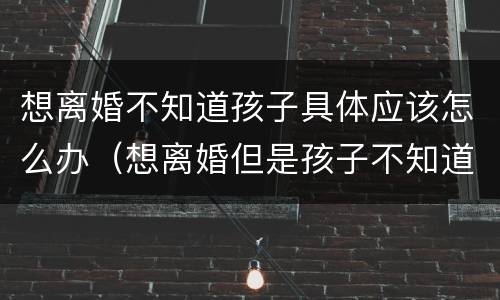 想离婚不知道孩子具体应该怎么办（想离婚但是孩子不知道该怎么办）