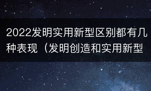 2022发明实用新型区别都有几种表现（发明创造和实用新型的区别）
