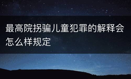 最高院拐骗儿童犯罪的解释会怎么样规定