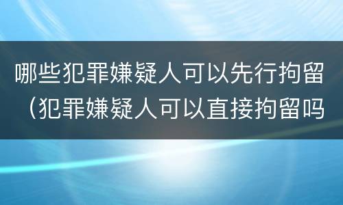 哪些犯罪嫌疑人可以先行拘留（犯罪嫌疑人可以直接拘留吗）