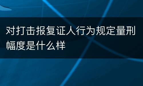 对打击报复证人行为规定量刑幅度是什么样