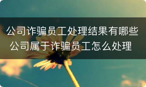 公司诈骗员工处理结果有哪些 公司属于诈骗员工怎么处理