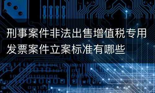 刑事案件非法出售增值税专用发票案件立案标准有哪些