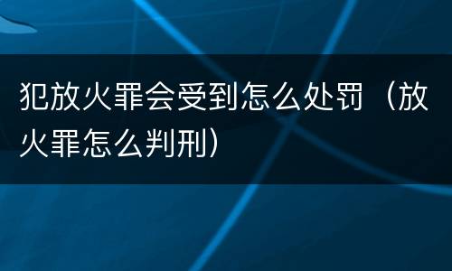 犯放火罪会受到怎么处罚（放火罪怎么判刑）
