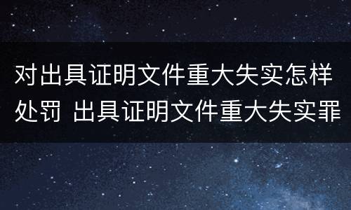 对出具证明文件重大失实怎样处罚 出具证明文件重大失实罪是过失犯罪吗