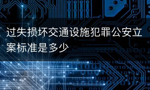 过失损坏交通设施犯罪公安立案标准是多少