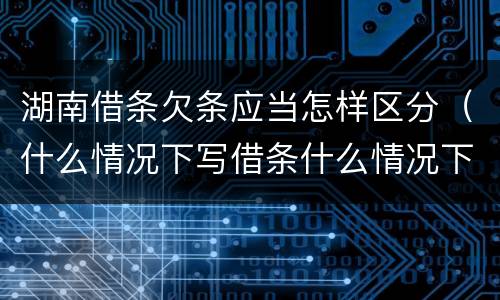 湖南借条欠条应当怎样区分（什么情况下写借条什么情况下写欠条）
