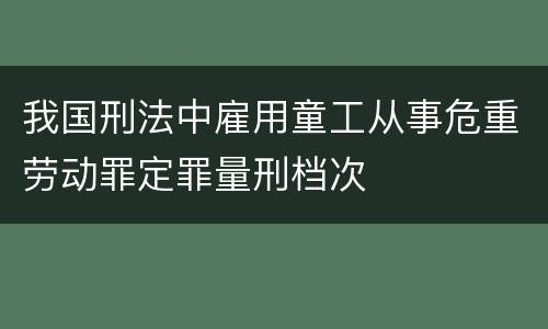 我国刑法中雇用童工从事危重劳动罪定罪量刑档次