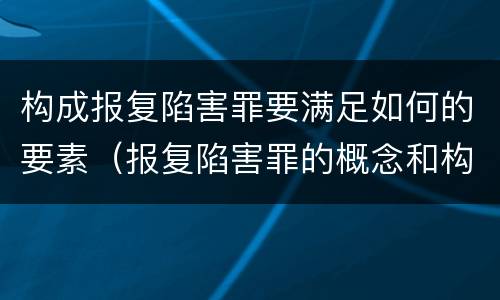 构成报复陷害罪要满足如何的要素（报复陷害罪的概念和构成特征）