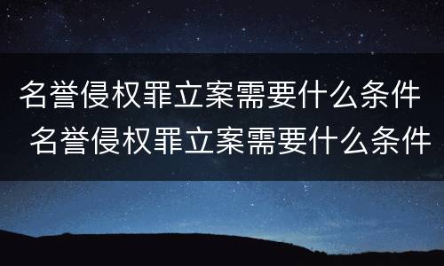 名誉侵权罪立案需要什么条件 名誉侵权罪立案需要什么条件呢